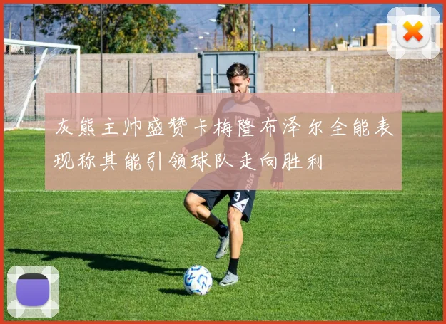 灰熊主帅盛赞卡梅隆布泽尔全能表现称其能引领球队走向胜利