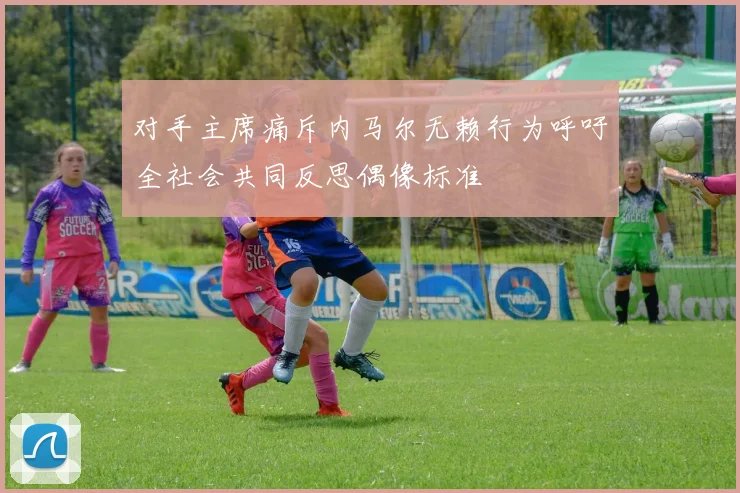 对手主席痛斥内马尔无赖行为呼吁全社会共同反思偶像标准